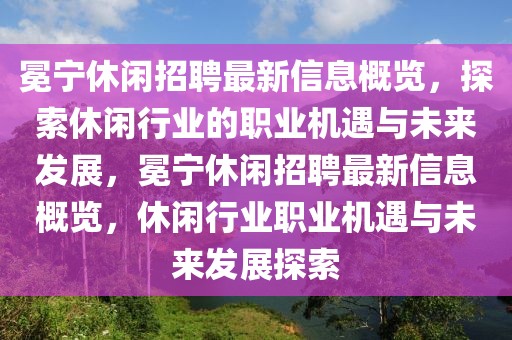 冕宁休闲招聘最新信息概览，探索休闲行业的职业机遇与未来发展，冕宁休闲招聘最新信息概览，休闲行业职业机遇与未来发展探索