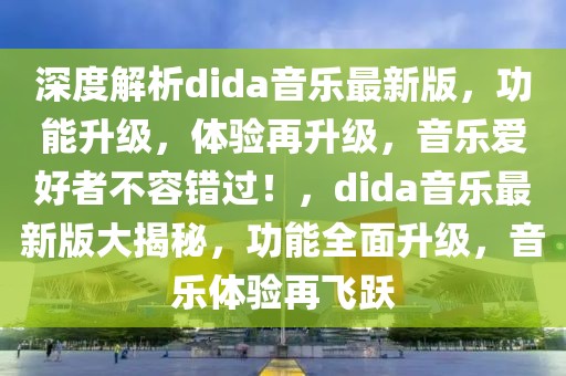 深度解析dida音乐最新版，功能升级，体验再升级，音乐爱好者不容错过！，dida音乐最新版大揭秘，功能全面升级，音乐体验再飞跃