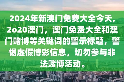 2024年新澳门免费大全今天,2o20澳门，澳门免费大全和澳门赌博等关键词的警示标题，警惕虚假博彩信息，切勿参与非法赌博活动。