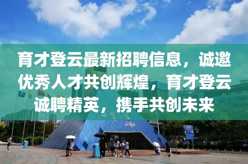 育才登云最新招聘信息，诚邀优秀人才共创辉煌，育才登云诚聘精英，携手共创未来