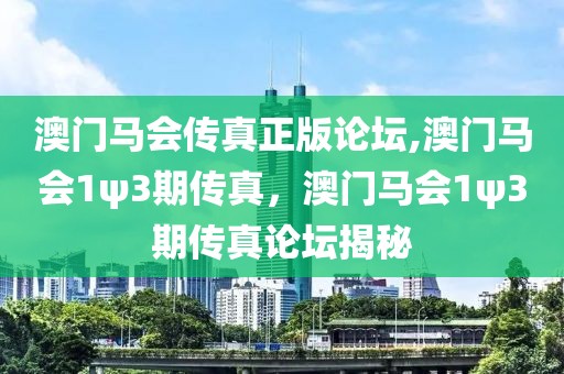 澳门马会传真正版论坛,澳门马会1ψ3期传真，澳门马会1ψ3期传真论坛揭秘