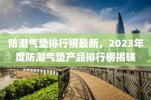 防潮气垫排行榜最新，2023年度防潮气垫产品排行榜揭晓