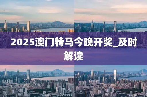 2025澳门特马今晚开奖_及时解读