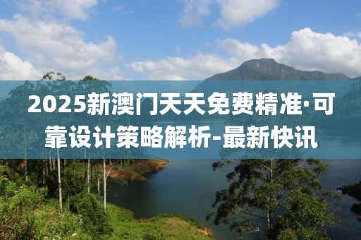 2025新澳门天天免费精准·可靠设计策略解析-最新快讯