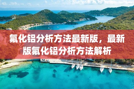 氟化铝分析方法最新版，最新版氟化铝分析方法解析