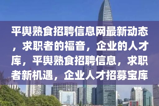 平舆熟食招聘信息网最新动态，求职者的福音，企业的人才库，平舆熟食招聘信息，求职者新机遇，企业人才招募宝库