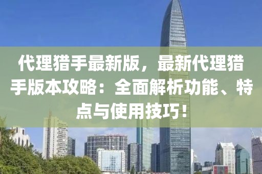 代理猎手最新版，最新代理猎手版本攻略：全面解析功能、特点与使用技巧！