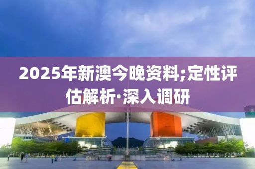 2025年新澳今晚资料;定性评估解析·深入调研