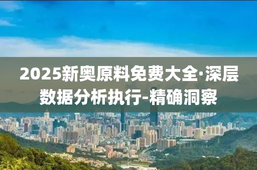 2025新奥原料免费大全·深层数据分析执行-精确洞察