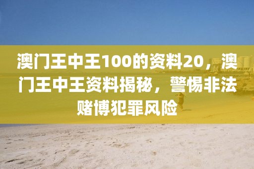 澳门王中王100的资料20，澳门王中王资料揭秘，警惕非法赌博犯罪风险