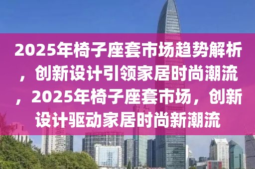 2025年椅子座套市场趋势解析，创新设计引领家居时尚潮流，2025年椅子座套市场，创新设计驱动家居时尚新潮流