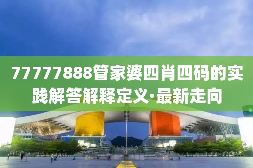 77777888管家婆四肖四码的实践解答解释定义·最新走向