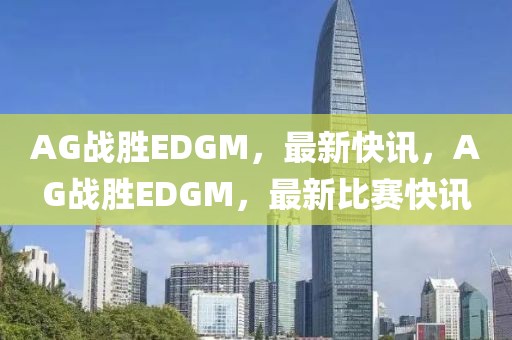 AG战胜EDGM，最新快讯，AG战胜EDGM，最新比赛快讯