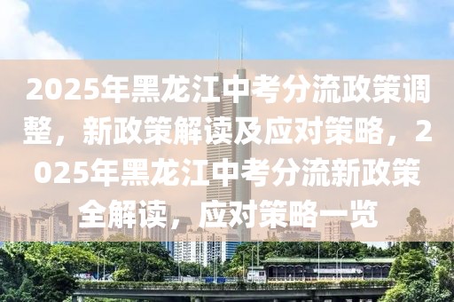 2025年黑龙江中考分流政策调整，新政策解读及应对策略，2025年黑龙江中考分流新政策全解读，应对策略一览