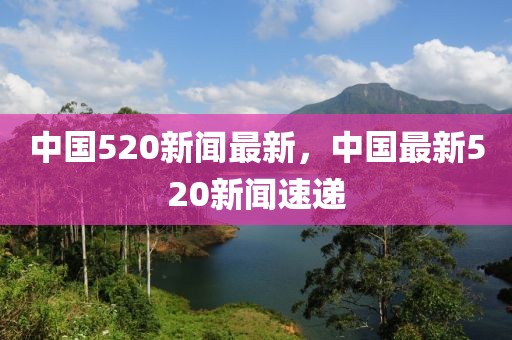 中国520新闻最新，中国最新520新闻速递