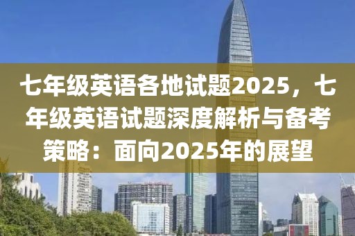 七年级英语各地试题2025，七年级英语试题深度解析与备考策略：面向2025年的展望