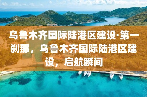 乌鲁木齐国际陆港区建设·第一刹那，乌鲁木齐国际陆港区建设，启航瞬间