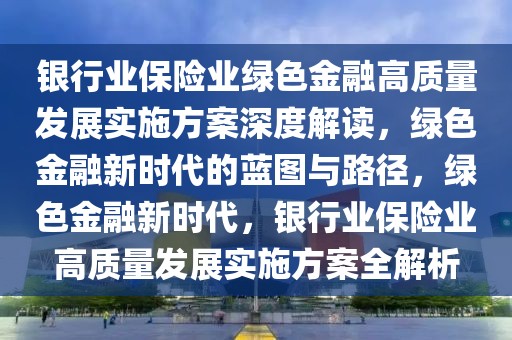 银行业保险业绿色金融高质量发展实施方案深度解读，绿色金融新时代的蓝图与路径，绿色金融新时代，银行业保险业高质量发展实施方案全解析