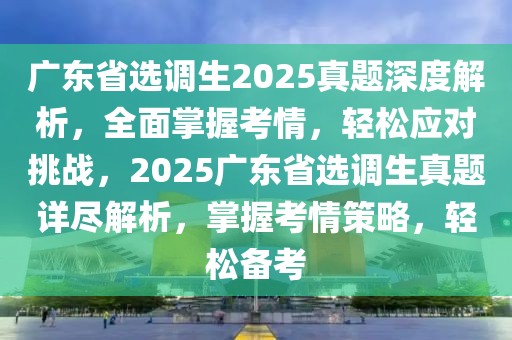 广东省选调生2025真题深度解析，全面掌握考情，轻松应对挑战，2025广东省选调生真题详尽解析，掌握考情策略，轻松备考