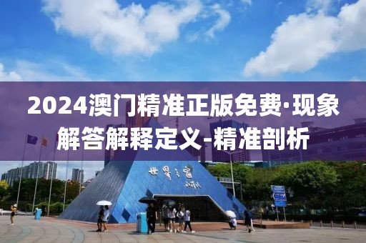 2024澳门精准正版免费·现象解答解释定义-精准剖析