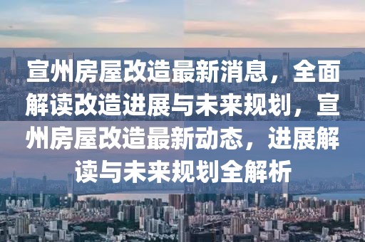 宣州房屋改造最新消息，全面解读改造进展与未来规划，宣州房屋改造最新动态，进展解读与未来规划全解析