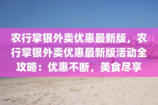 农行掌银外卖优惠最新版，农行掌银外卖优惠最新版活动全攻略：优惠不断，美食尽享