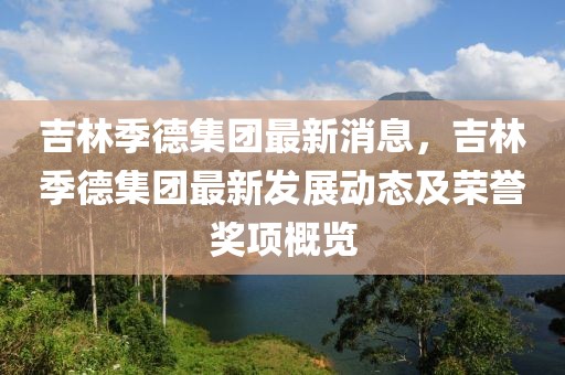 吉林季德集团最新消息，吉林季德集团最新发展动态及荣誉奖项概览