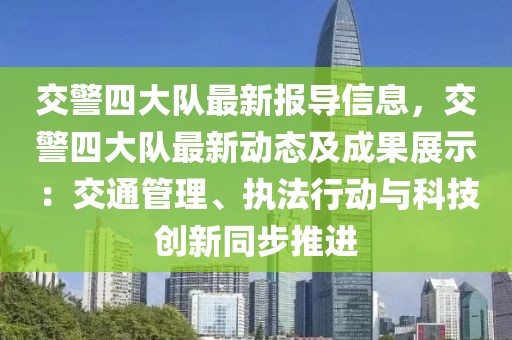 交警四大队最新报导信息，交警四大队最新动态及成果展示：交通管理、执法行动与科技创新同步推进