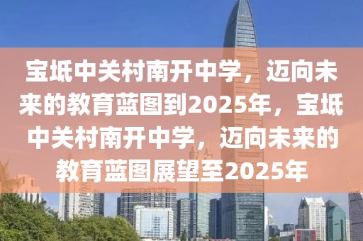 宝坻中关村南开中学，迈向未来的教育蓝图到2025年，宝坻中关村南开中学，迈向未来的教育蓝图展望至2025年