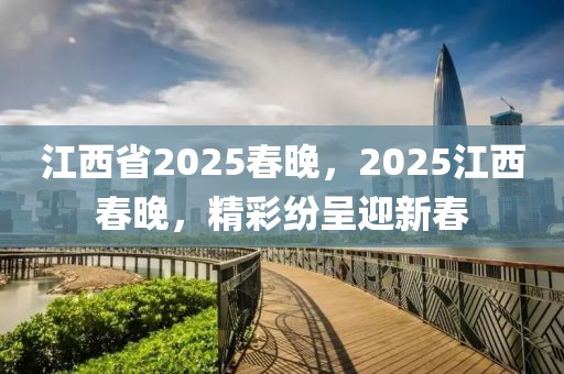 江西省2025春晚，2025江西春晚，精彩纷呈迎新春