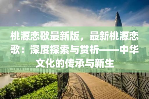 桃源恋歌最新版，最新桃源恋歌：深度探索与赏析——中华文化的传承与新生