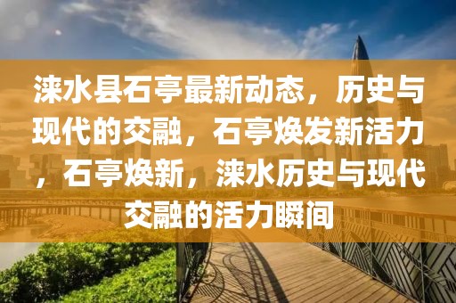 涞水县石亭最新动态，历史与现代的交融，石亭焕发新活力，石亭焕新，涞水历史与现代交融的活力瞬间