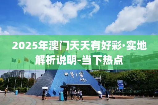 2025年澳门天天有好彩·实地解析说明-当下热点