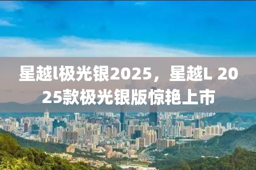 星越l极光银2025，星越L 2025款极光银版惊艳上市