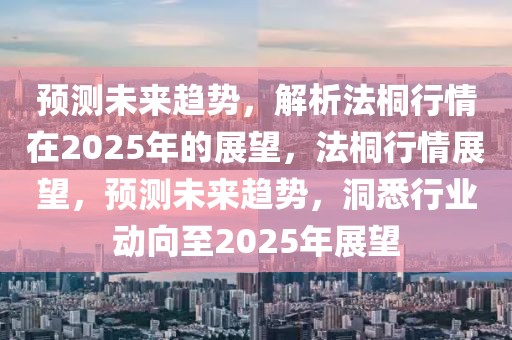 预测未来趋势，解析法桐行情在2025年的展望，法桐行情展望，预测未来趋势，洞悉行业动向至2025年展望