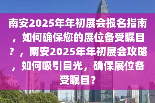 南安2025年年初展会报名指南，如何确保您的展位备受瞩目？，南安2025年年初展会攻略，如何吸引目光，确保展位备受瞩目？