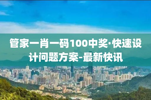 管家一肖一码100中奖·快速设计问题方案-最新快讯