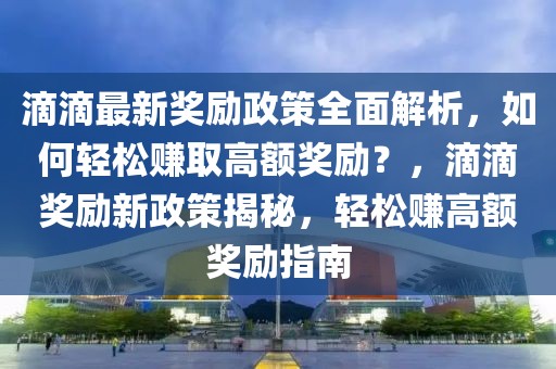 滴滴最新奖励政策全面解析，如何轻松赚取高额奖励？，滴滴奖励新政策揭秘，轻松赚高额奖励指南