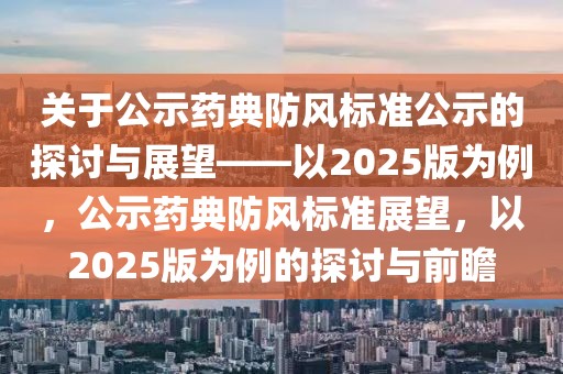 关于公示药典防风标准公示的探讨与展望——以2025版为例，公示药典防风标准展望，以2025版为例的探讨与前瞻