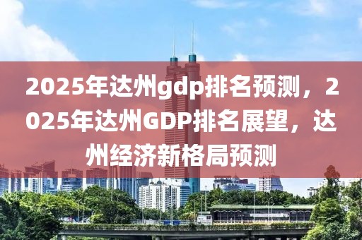 2025年达州gdp排名预测，2025年达州GDP排名展望，达州经济新格局预测