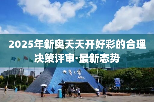 2025年新奥天天开好彩的合理决策评审·最新态势