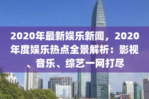 2020年最新娱乐新闻，2020年度娱乐热点全景解析：影视、音乐、综艺一网打尽