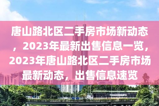 唐山路北区二手房市场新动态，2023年最新出售信息一览，2023年唐山路北区二手房市场最新动态，出售信息速览