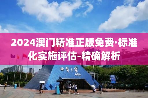 2024澳门精准正版免费·标准化实施评估-精确解析