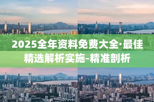 2025全年资料免费大全·最佳精选解析实施-精准剖析