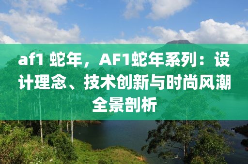 af1 蛇年，AF1蛇年系列：设计理念、技术创新与时尚风潮全景剖析