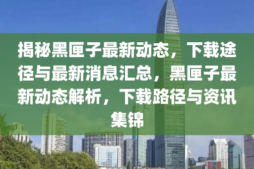 揭秘黑匣子最新动态，下载途径与最新消息汇总，黑匣子最新动态解析，下载路径与资讯集锦