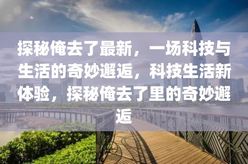 探秘俺去了最新，一场科技与生活的奇妙邂逅，科技生活新体验，探秘俺去了里的奇妙邂逅