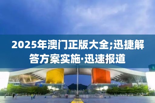 2025年澳门正版大全;迅捷解答方案实施·迅速报道