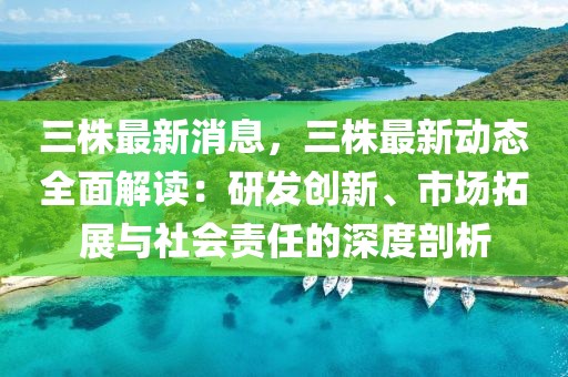 三株最新消息，三株最新动态全面解读：研发创新、市场拓展与社会责任的深度剖析